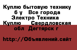 Куплю бытовую технику б/у - Все города Электро-Техника » Куплю   . Свердловская обл.,Дегтярск г.